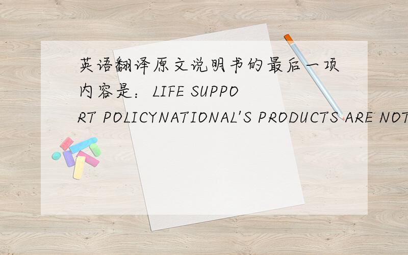 英语翻译原文说明书的最后一项内容是：LIFE SUPPORT POLICYNATIONAL'S PRODUCTS ARE NOT AUTHORIZED FOR USE AS CRITICAL COMPONENTS IN LIFE SUPPORT DEVICES OR SYSTEMS WITHOUT THE EXPRESS WRITTEN APPROVAL OF THE PRESIDENT OF NATIONAL SEMICO