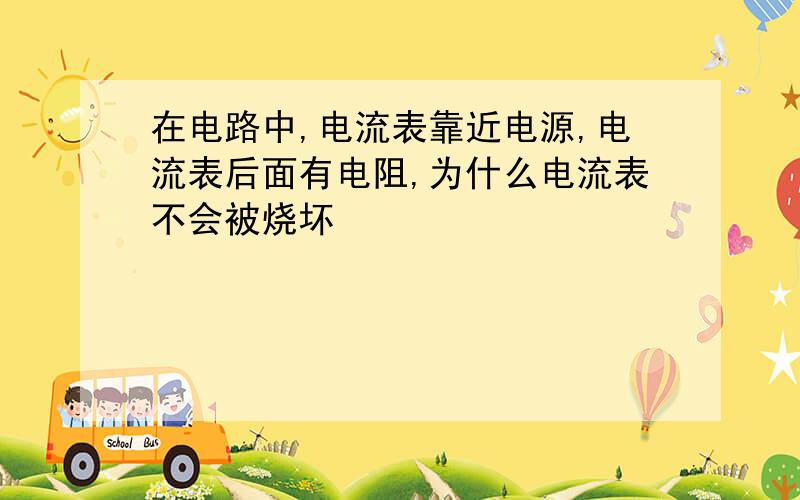 在电路中,电流表靠近电源,电流表后面有电阻,为什么电流表不会被烧坏