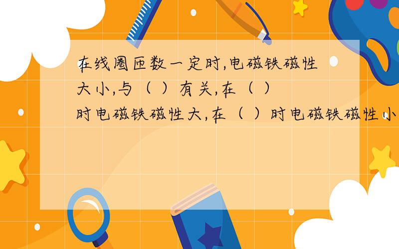 在线圈匝数一定时,电磁铁磁性大小,与（ ）有关,在（ ）时电磁铁磁性大,在（ ）时电磁铁磁性小.