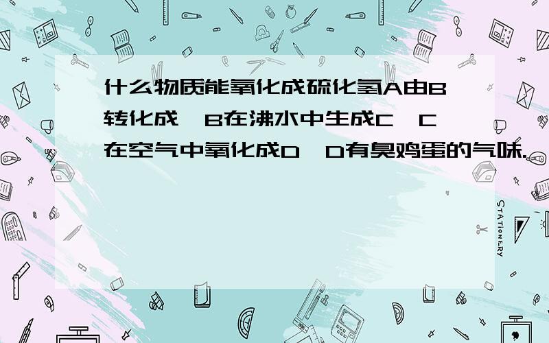 什么物质能氧化成硫化氢A由B转化成,B在沸水中生成C,C在空气中氧化成D,D有臭鸡蛋的气味.