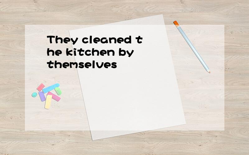 They cleaned the kitchen by themselves