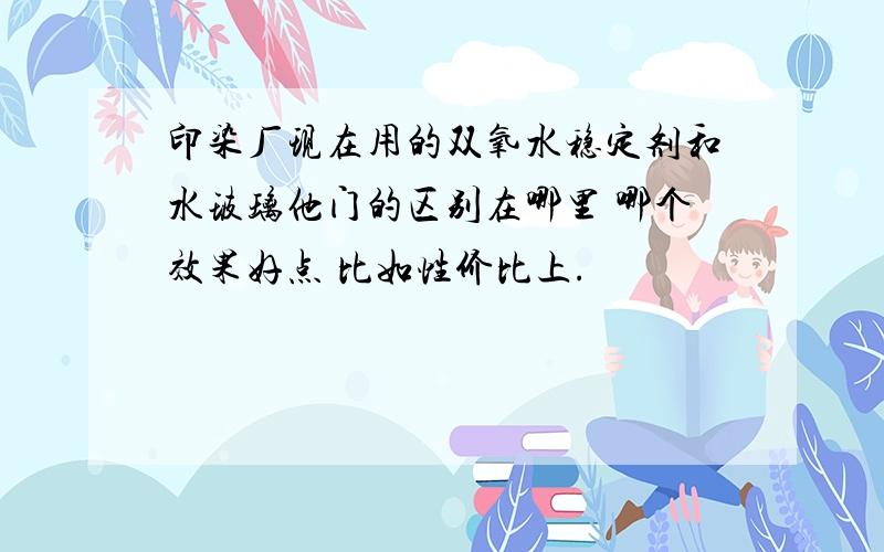 印染厂现在用的双氧水稳定剂和水玻璃他门的区别在哪里 哪个效果好点 比如性价比上.