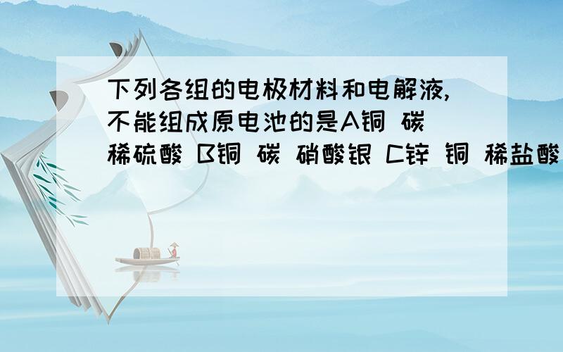 下列各组的电极材料和电解液,不能组成原电池的是A铜 碳 稀硫酸 B铜 碳 硝酸银 C锌 铜 稀盐酸 D铜 银 FeCl3溶液 是A还是D啊,我觉得A D都不能组成原电池啊 哪位高手详细说明一下.只有一个答案