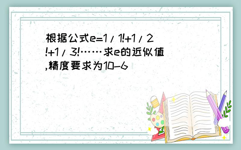 根据公式e=1/1!+1/2!+1/3!……求e的近似值,精度要求为10-6