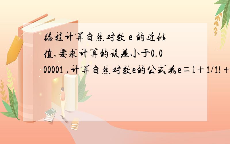 编程计算自然对数 e 的近似值,要求计算的误差小于0.000001 ,计算自然对数e的公式为e＝1＋1/1!+1/2!+1/3!+