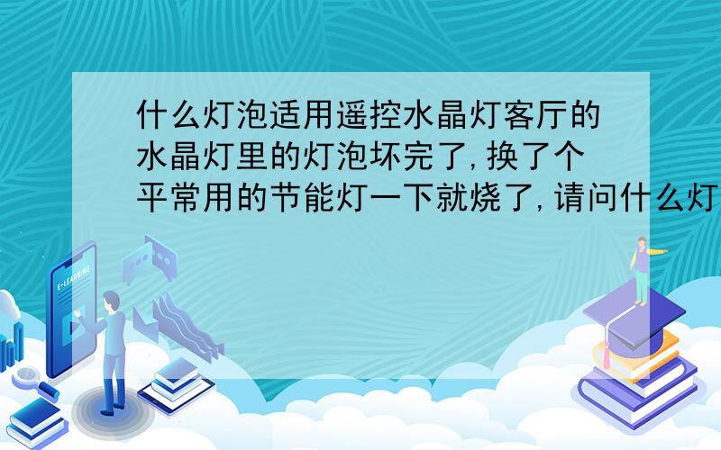 什么灯泡适用遥控水晶灯客厅的水晶灯里的灯泡坏完了,换了个平常用的节能灯一下就烧了,请问什么灯适合啊?LED节能灯泡可以吗