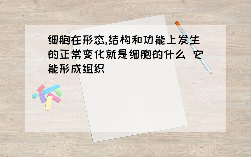 细胞在形态,结构和功能上发生的正常变化就是细胞的什么 它能形成组织