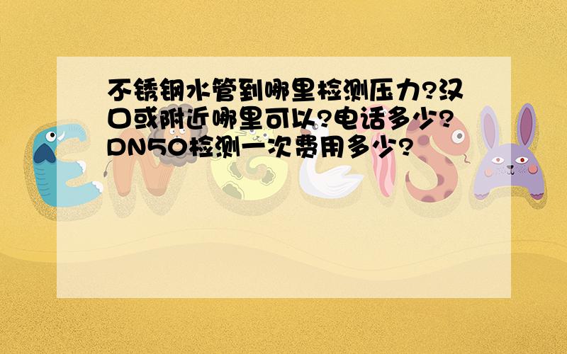 不锈钢水管到哪里检测压力?汉口或附近哪里可以?电话多少?DN50检测一次费用多少?