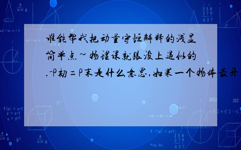 谁能帮我把动量守恒解释的浅显简单点~物理课就跟没上过似的.-P初=P末是什么意思,如果一个物体最开始静止那它的P初是等于零么?那是不是所有最开始静止的物体等式两边都是零呢.