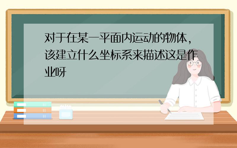 对于在某一平面内运动的物体,该建立什么坐标系来描述这是作业呀