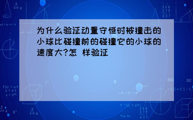 为什么验证动量守恒时被撞击的小球比碰撞前的碰撞它的小球的速度大?怎 样验证