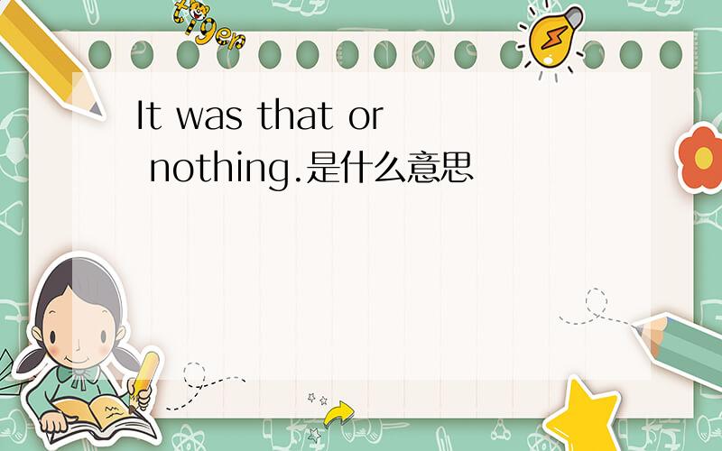 It was that or nothing.是什么意思