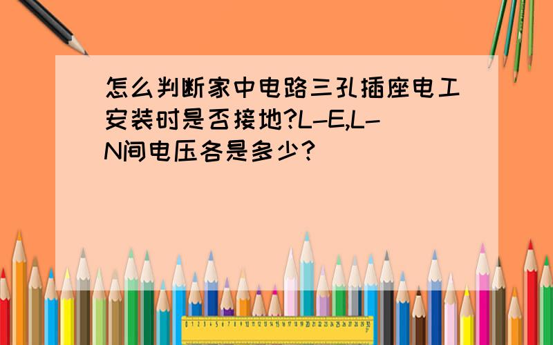 怎么判断家中电路三孔插座电工安装时是否接地?L-E,L-N间电压各是多少?