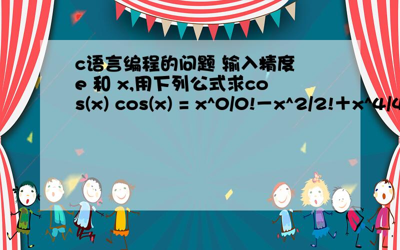 c语言编程的问题 输入精度 e 和 x,用下列公式求cos(x) cos(x) = x^0/0!－x^2/2!＋x^4/4!－x^6/6!＋……程序填空,不要改变与输入输出有关的语句.输入一个正整数 looptimes (0