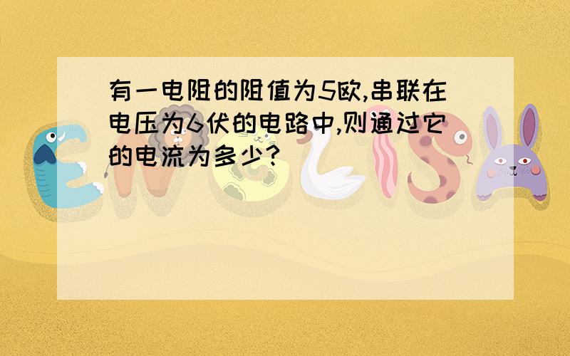 有一电阻的阻值为5欧,串联在电压为6伏的电路中,则通过它的电流为多少?