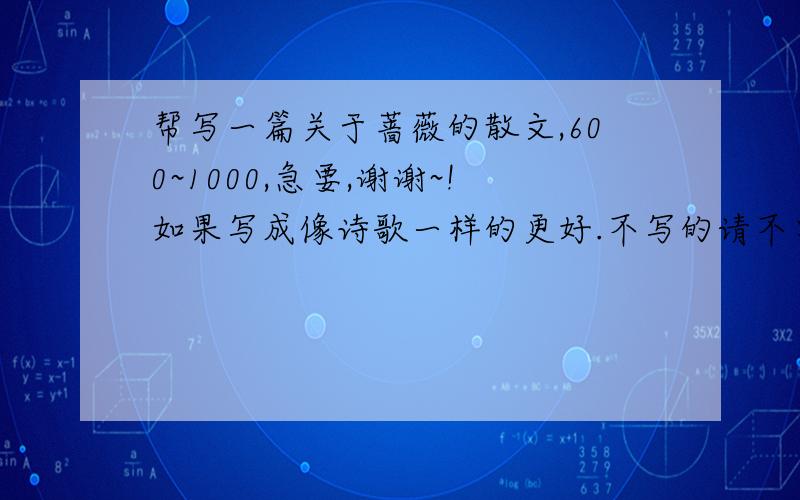 帮写一篇关于蔷薇的散文,600~1000,急要,谢谢~!如果写成像诗歌一样的更好.不写的请不要在下面发牢骚浪费我的时间.