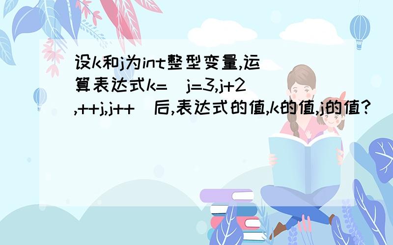 设k和j为int整型变量,运算表达式k=(j=3,j+2,++j,j++)后,表达式的值,k的值,j的值?