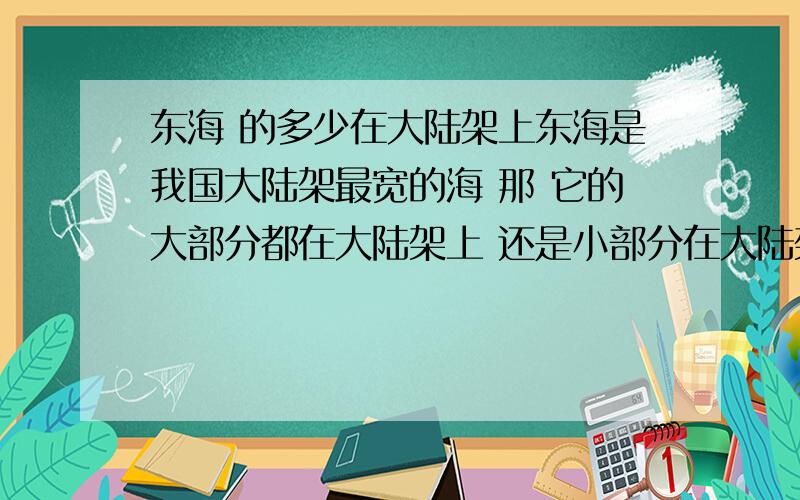 东海 的多少在大陆架上东海是我国大陆架最宽的海 那 它的大部分都在大陆架上 还是小部分在大陆架上 还是全部在大陆架上?