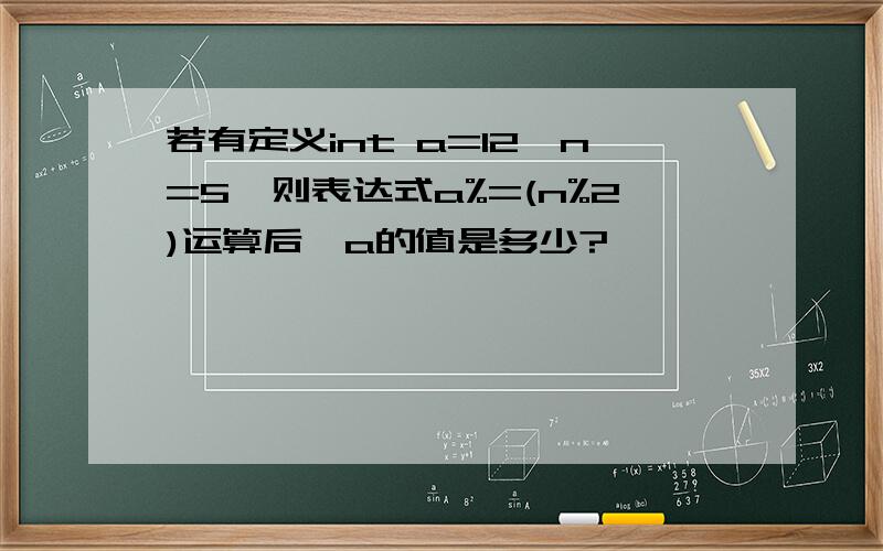 若有定义int a=12,n=5,则表达式a%=(n%2)运算后,a的值是多少?