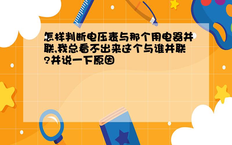 怎样判断电压表与那个用电器并联,我总看不出来这个与谁并联?并说一下原因