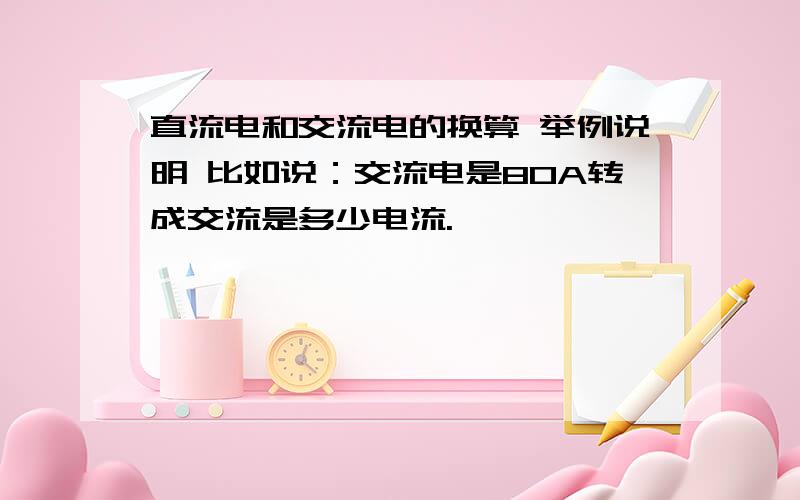 直流电和交流电的换算 举例说明 比如说：交流电是80A转成交流是多少电流.