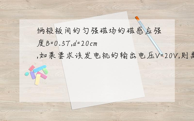 俩极板间的匀强磁场的磁感应强度B=0.5T,d=20cm,如果要求该发电机的输出电压V=20V,则离子的速率为多大