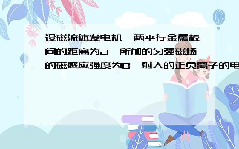 设磁流体发电机,两平行金属板间的距离为d,所加的匀强磁场的磁感应强度为B,射入的正负离子的电荷均为q,