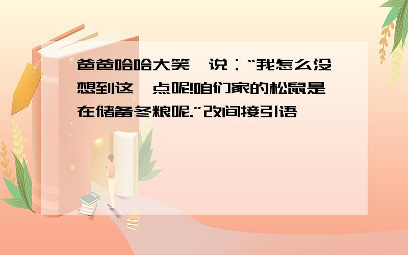 爸爸哈哈大笑,说：“我怎么没想到这一点呢!咱们家的松鼠是在储备冬粮呢.”改间接引语