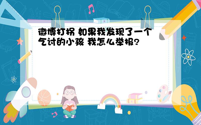 微博打拐 如果我发现了一个 乞讨的小孩 我怎么举报?