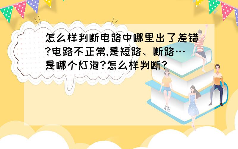 怎么样判断电路中哪里出了差错?电路不正常,是短路、断路…是哪个灯泡?怎么样判断?