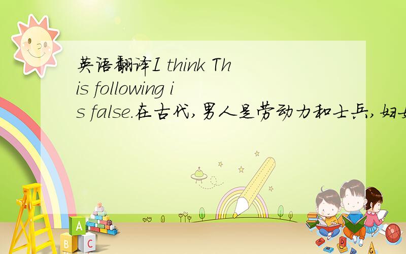 英语翻译I think This following is false.在古代,男人是劳动力和士兵,妇女只能做轻体力的劳动,所以妇女的首要工作是做家庭主妇.在现代社会,男人和女人从事的都是轻体力劳动.女人和男人有一样