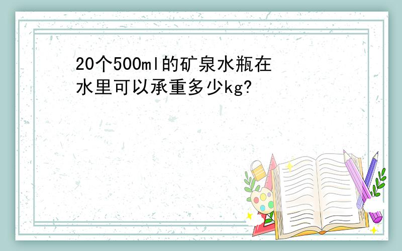 20个500ml的矿泉水瓶在水里可以承重多少kg?