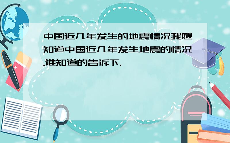 中国近几年发生的地震情况我想知道中国近几年发生地震的情况.谁知道的告诉下.