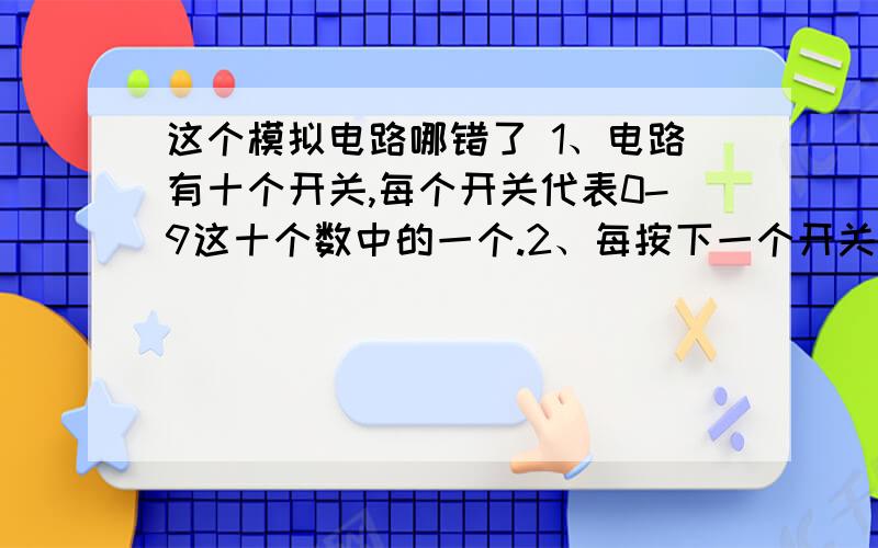 这个模拟电路哪错了 1、电路有十个开关,每个开关代表0-9这十个数中的一个.2、每按下一个开关,能够在一个共阴极数码管上显示出相应的十进制数.