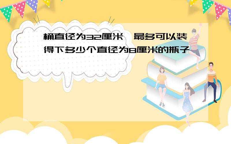 桶直径为32厘米,最多可以装得下多少个直径为8厘米的瓶子