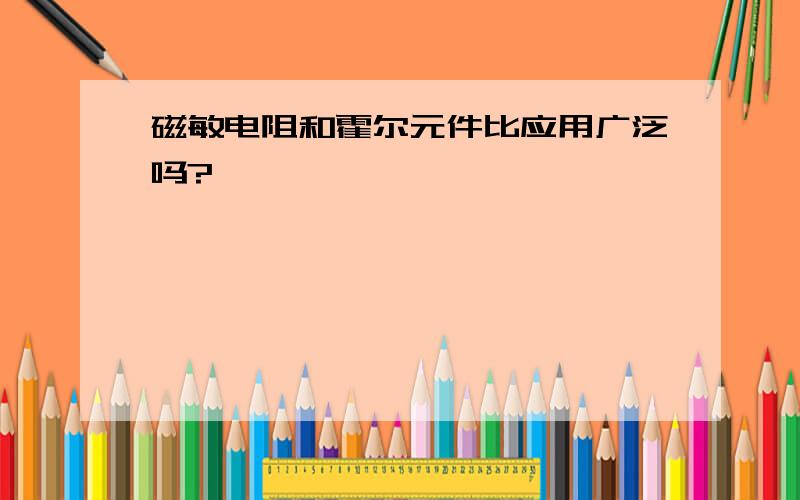 磁敏电阻和霍尔元件比应用广泛吗?