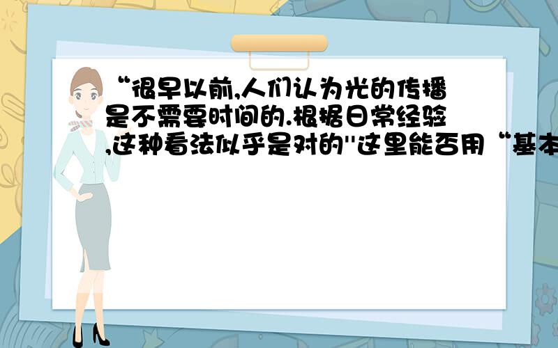 “很早以前,人们认为光的传播是不需要时间的.根据日常经验,这种看法似乎是对的''这里能否用“基本”替换“似乎”,为什么