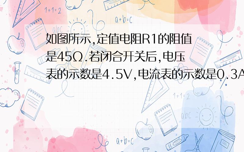 如图所示,定值电阻R1的阻值是45Ω.若闭合开关后,电压表的示数是4.5V,电流表的示数是0.3A,测定值电阻R2的阻值是多大?