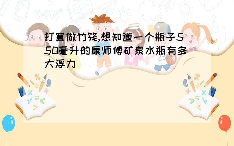 打算做竹筏,想知道一个瓶子550毫升的康师傅矿泉水瓶有多大浮力