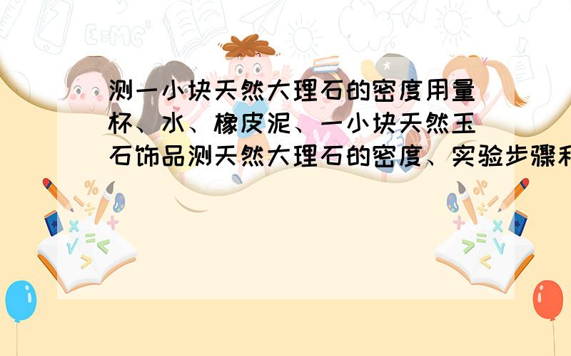 测一小块天然大理石的密度用量杯、水、橡皮泥、一小块天然玉石饰品测天然大理石的密度、实验步骤和玉石密度表达式