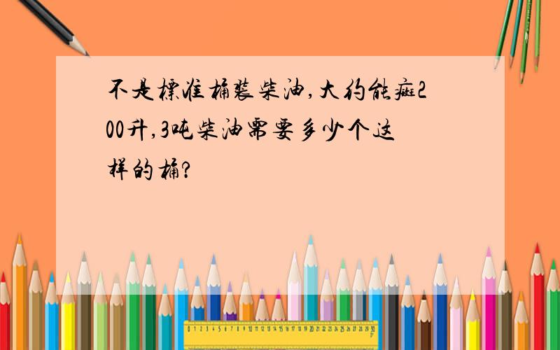 不是标准桶装柴油,大约能癍200升,3吨柴油需要多少个这样的桶?