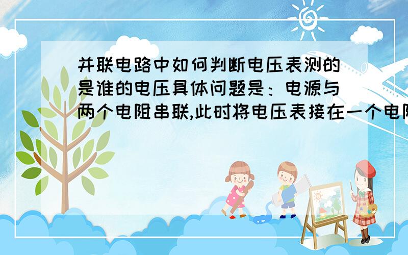 并联电路中如何判断电压表测的是谁的电压具体问题是：电源与两个电阻串联,此时将电压表接在一个电阻两边,则电压表测的是该电阻两端电压还是另一个电阻与电源内阻电压?