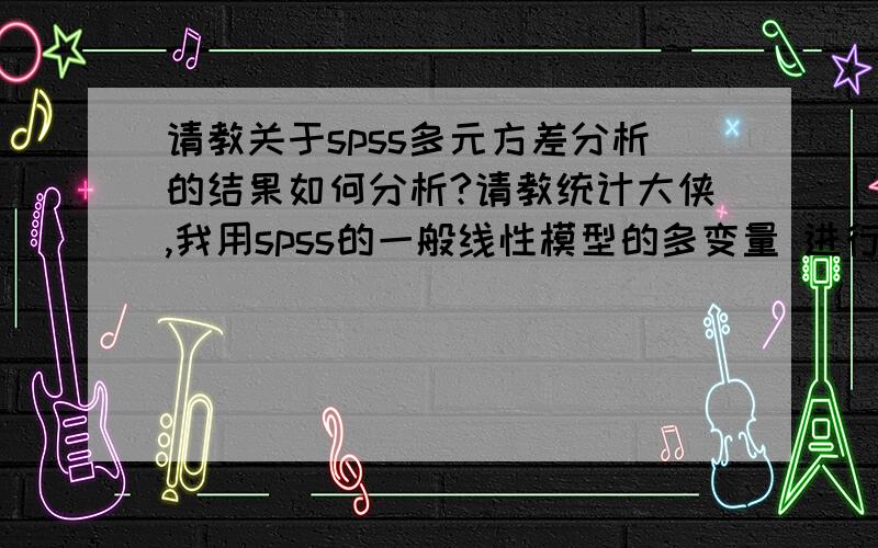 请教关于spss多元方差分析的结果如何分析?请教统计大侠,我用spss的一般线性模型的多变量 进行多元方差分析,跑出来的表有“描述统计量”、“多变量检验”、“主体间效应的检验”、”估