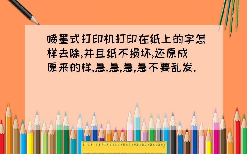 喷墨式打印机打印在纸上的字怎样去除,并且纸不损坏,还原成原来的样,急,急,急,急不要乱发.