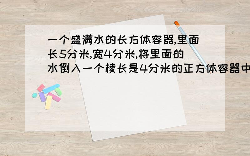 一个盛满水的长方体容器,里面长5分米,宽4分米,将里面的水倒入一个棱长是4分米的正方体容器中,能全部装下吗?