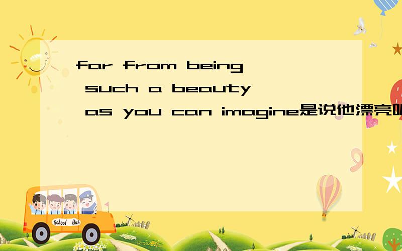 far from being such a beauty as you can imagine是说他漂亮呢还是不漂亮呢?Your daughter must be beautiful But to tell you the truth，she is far from being such a beauty as you can imagine