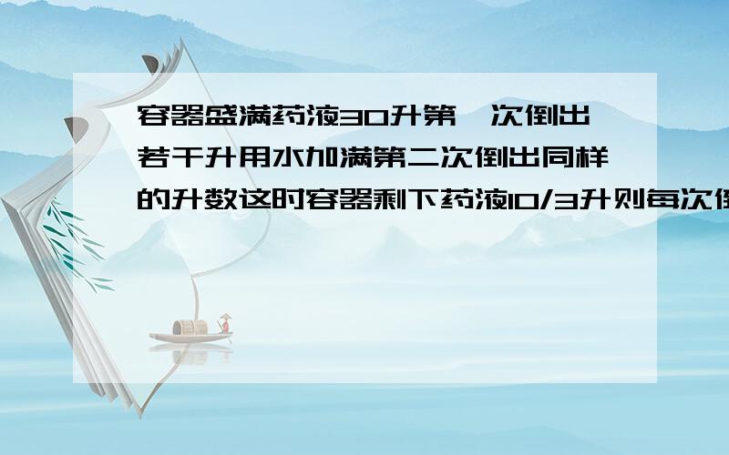 容器盛满药液30升第一次倒出若干升用水加满第二次倒出同样的升数这时容器剩下药液10/3升则每次倒出药液多一元二次方程