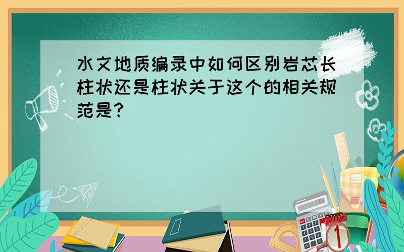 水文地质编录中如何区别岩芯长柱状还是柱状关于这个的相关规范是?