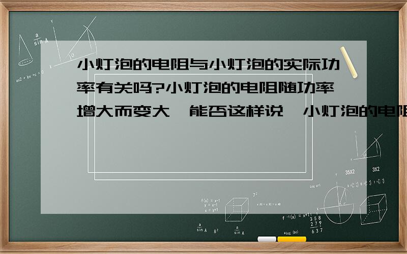 小灯泡的电阻与小灯泡的实际功率有关吗?小灯泡的电阻随功率增大而变大,能否这样说,小灯泡的电阻是和小灯泡消耗的实际功率有关,功率越大,电阻越大.