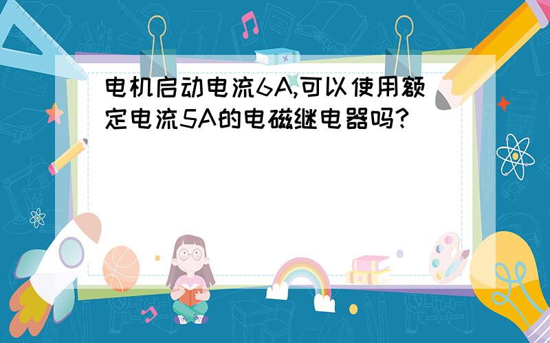 电机启动电流6A,可以使用额定电流5A的电磁继电器吗?